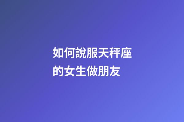 如何說服天秤座的女生做朋友-第1張-星座運勢-玄機派
