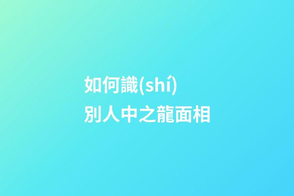 如何識(shí)別人中之龍面相