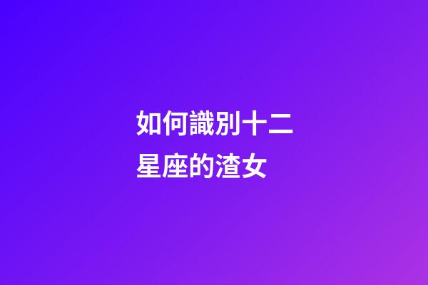 如何識別十二星座的渣女-第1張-星座運勢-玄機派