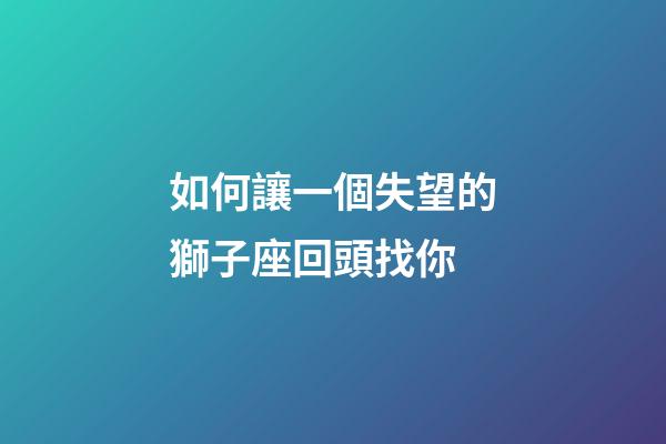 如何讓一個失望的獅子座回頭找你-第1張-星座運(yùn)勢-玄機(jī)派