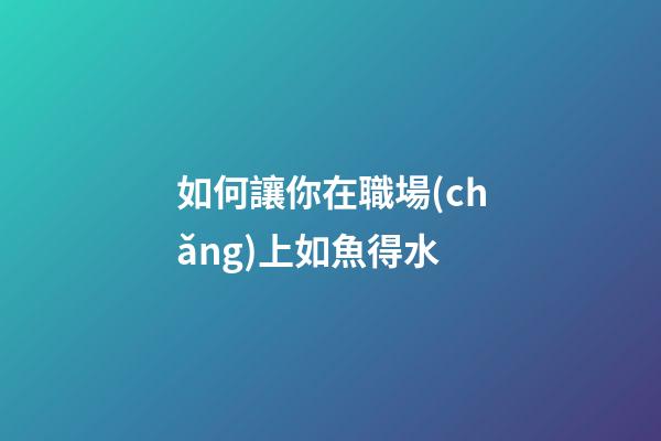 如何讓你在職場(chǎng)上如魚得水