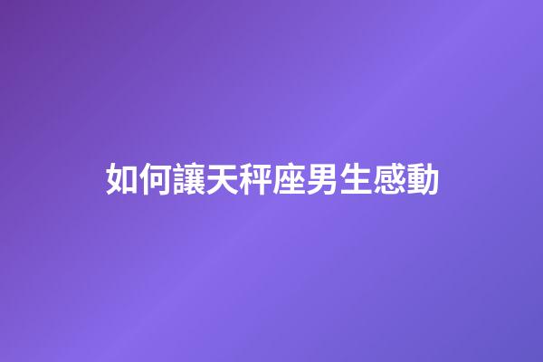 如何讓天秤座男生感動-第1張-星座運勢-玄機派