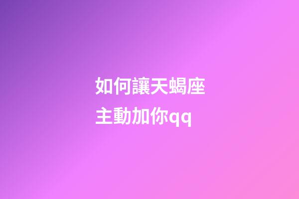 如何讓天蝎座主動加你qq-第1張-星座運勢-玄機派