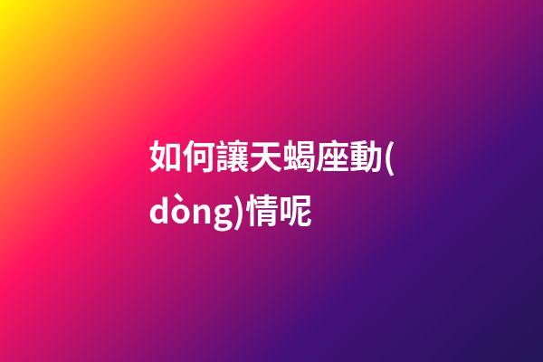 如何讓天蝎座動(dòng)情呢