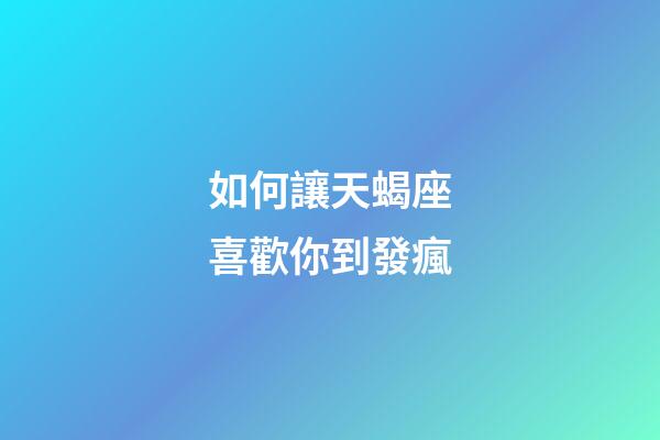 如何讓天蝎座喜歡你到發瘋-第1張-星座運勢-玄機派