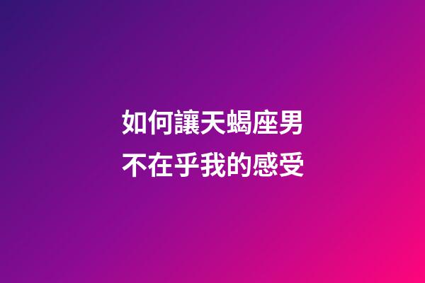 如何讓天蝎座男不在乎我的感受-第1張-星座運勢-玄機派