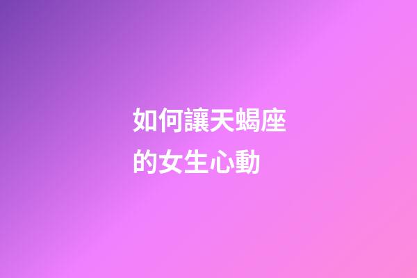 如何讓天蝎座的女生心動-第1張-星座運勢-玄機派