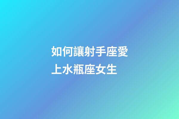 如何讓射手座愛上水瓶座女生-第1張-星座運勢-玄機派