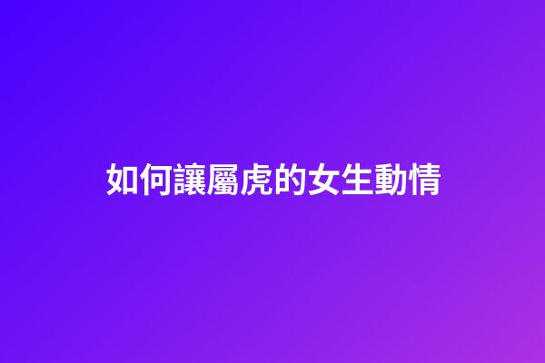 如何讓屬虎的女生動情