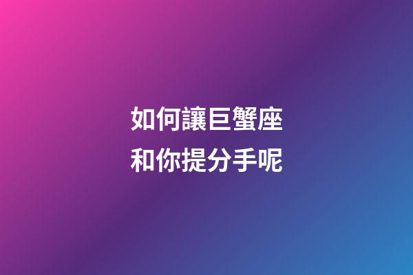 如何讓巨蟹座和你提分手呢-第1張-星座運勢-玄機派
