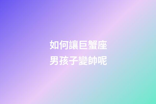 如何讓巨蟹座男孩子變帥呢-第1張-星座運勢-玄機派