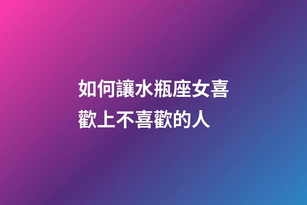 如何讓水瓶座女喜歡上不喜歡的人-第1張-星座運勢-玄機派
