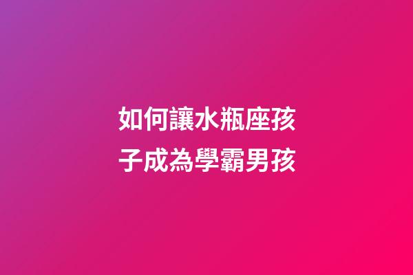 如何讓水瓶座孩子成為學霸男孩-第1張-星座運勢-玄機派