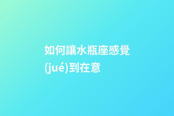 如何讓水瓶座感覺(jué)到在意-第1張-星座運(yùn)勢(shì)-玄機(jī)派