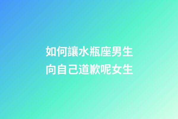 如何讓水瓶座男生向自己道歉呢女生-第1張-星座運勢-玄機派