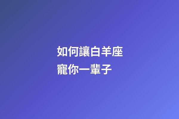 如何讓白羊座寵你一輩子-第1張-星座運勢-玄機派