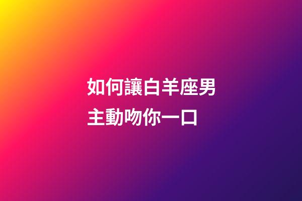 如何讓白羊座男主動吻你一口-第1張-星座運勢-玄機派