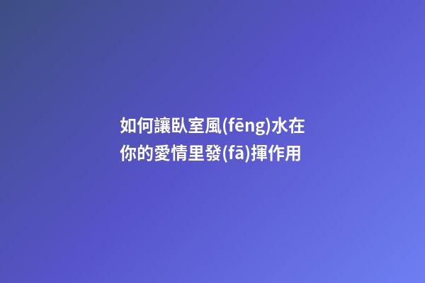 如何讓臥室風(fēng)水在你的愛情里發(fā)揮作用