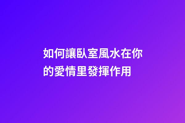 如何讓臥室風水在你的愛情里發揮作用