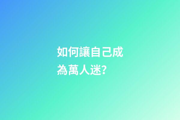 如何讓自己成為萬人迷？