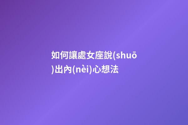 如何讓處女座說(shuō)出內(nèi)心想法-第1張-星座運(yùn)勢(shì)-玄機(jī)派