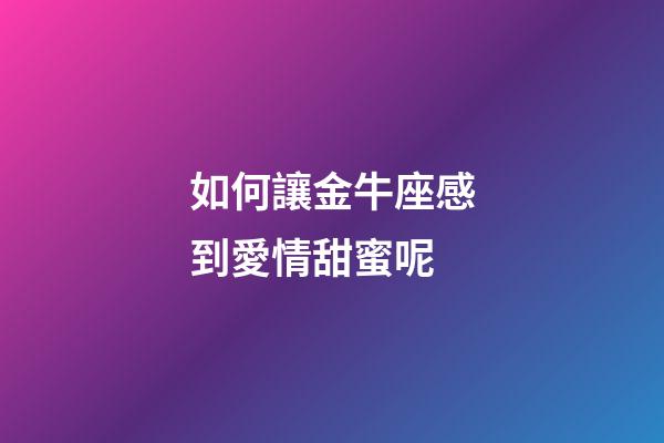 如何讓金牛座感到愛情甜蜜呢-第1張-星座運勢-玄機派