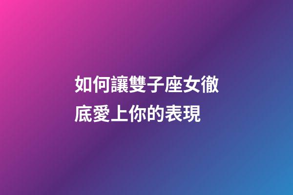 如何讓雙子座女徹底愛上你的表現-第1張-星座運勢-玄機派