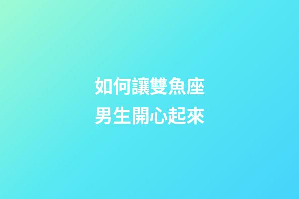 如何讓雙魚座男生開心起來-第1張-星座運(yùn)勢-玄機(jī)派