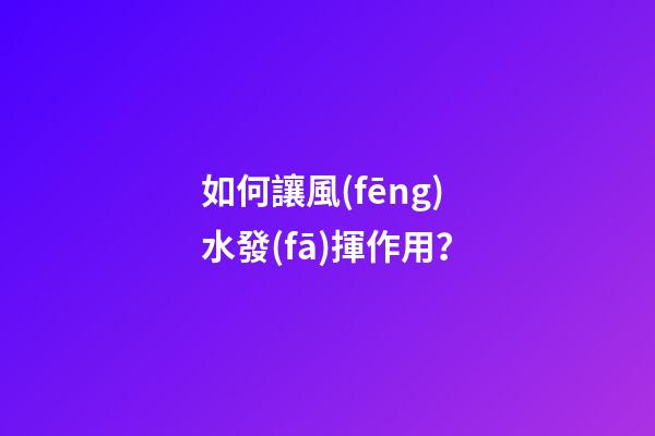 如何讓風(fēng)水發(fā)揮作用？