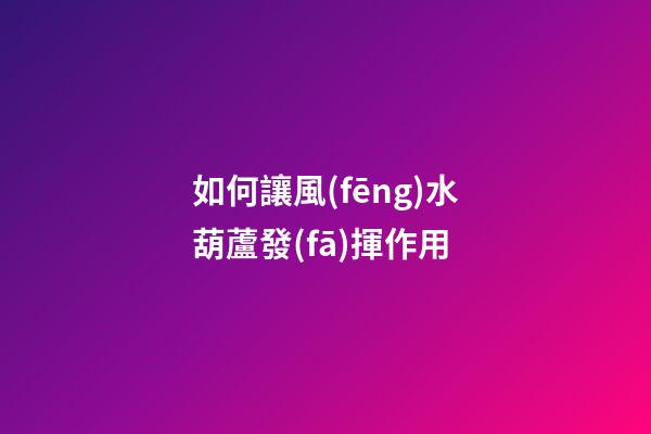 如何讓風(fēng)水葫蘆發(fā)揮作用