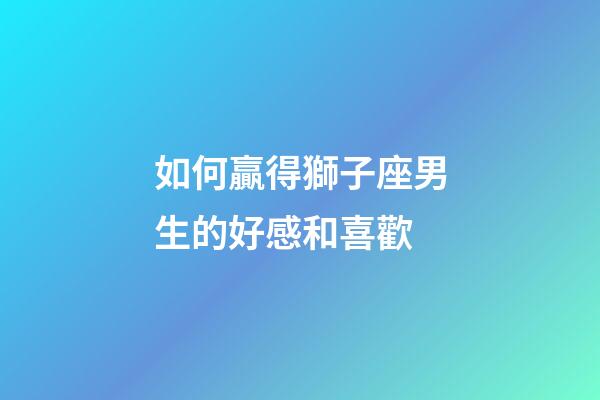 如何贏得獅子座男生的好感和喜歡-第1張-星座運(yùn)勢-玄機(jī)派