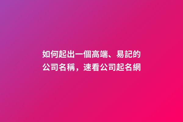 如何起出一個高端、易記的公司名稱，速看公司起名網-第1張-公司起名-玄機派