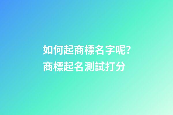 如何起商標名字呢？商標起名測試打分-第1張-商標起名-玄機派