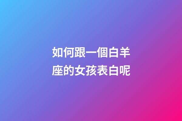 如何跟一個白羊座的女孩表白呢-第1張-星座運勢-玄機派