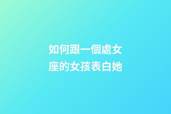 如何跟一個處女座的女孩表白她-第1張-星座運勢-玄機派