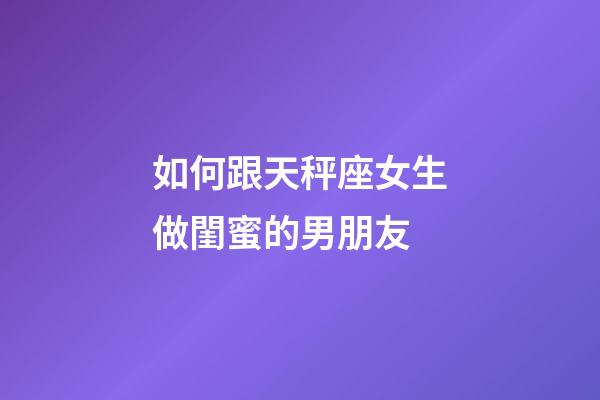 如何跟天秤座女生做閨蜜的男朋友-第1張-星座運勢-玄機派