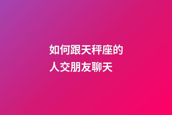 如何跟天秤座的人交朋友聊天-第1張-星座運勢-玄機派