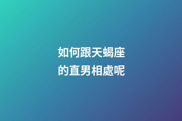 如何跟天蝎座的直男相處呢-第1張-星座運(yùn)勢(shì)-玄機(jī)派