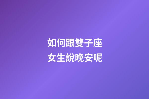 如何跟雙子座女生說晚安呢-第1張-星座運勢-玄機派