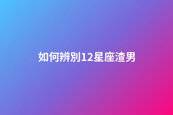 如何辨別12星座渣男-第1張-星座運(yùn)勢(shì)-玄機(jī)派
