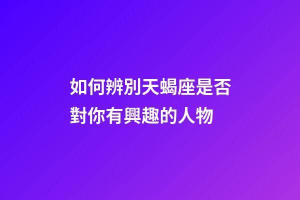 如何辨別天蝎座是否對你有興趣的人物-第1張-星座運勢-玄機派