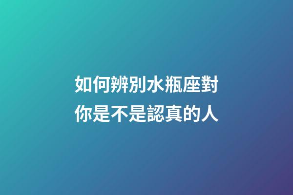 如何辨別水瓶座對你是不是認真的人-第1張-星座運勢-玄機派