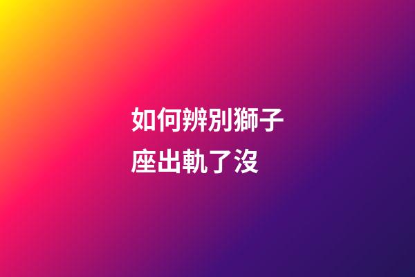 如何辨別獅子座出軌了沒-第1張-星座運勢-玄機派