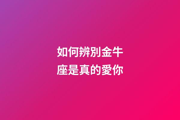 如何辨別金牛座是真的愛你-第1張-星座運勢-玄機派