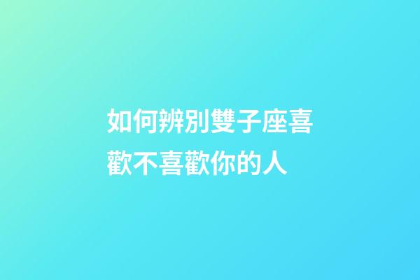如何辨別雙子座喜歡不喜歡你的人-第1張-星座運(yùn)勢-玄機(jī)派