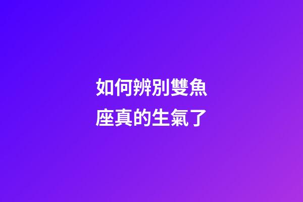 如何辨別雙魚座真的生氣了-第1張-星座運勢-玄機派