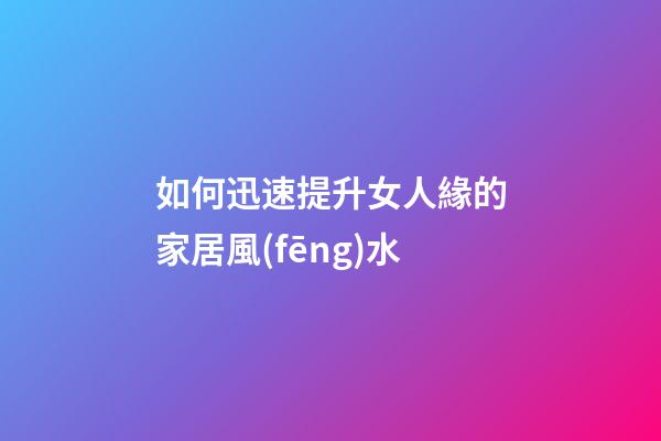 如何迅速提升女人緣的家居風(fēng)水