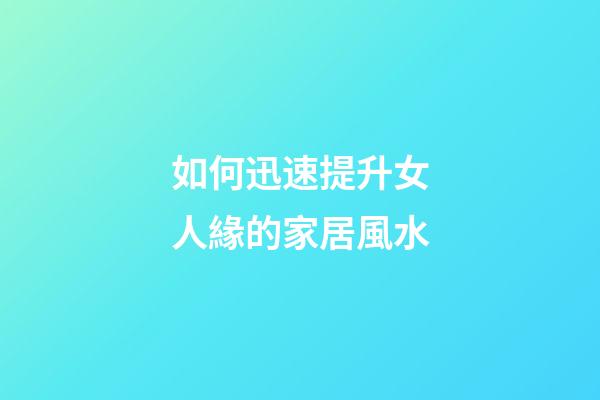 如何迅速提升女人緣的家居風水