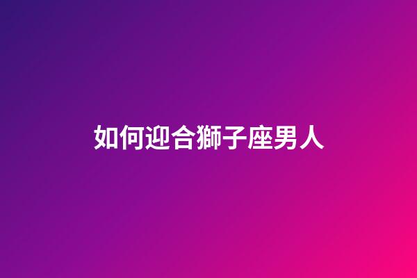 如何迎合獅子座男人-第1張-星座運(yùn)勢(shì)-玄機(jī)派