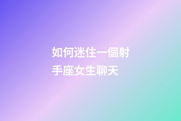 如何迷住一個射手座女生聊天-第1張-星座運勢-玄機派